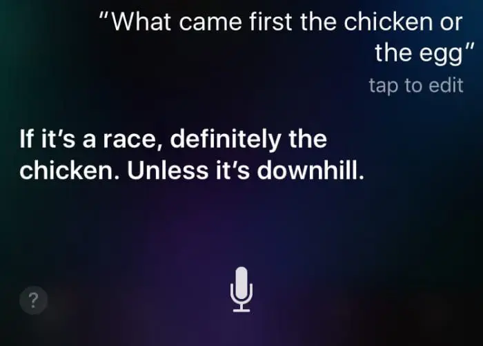 Siri. "What came first, the chicken or the egg?" Answer: "If it's a race then the chicken. Unless it's downhill."