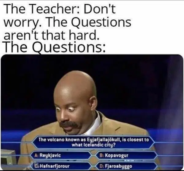 Meme: The teacher: don't worry, the questions aren't that hard. The questions: Super difficult question on Icelandic Volcanoes in Who wants to be a millionaire.